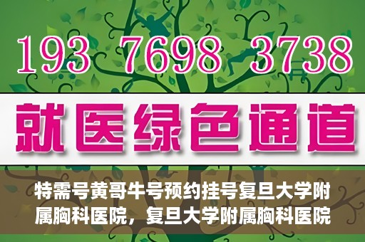 特需号黄哥牛号预约挂号复旦大学附属胸科医院，复旦大学附属胸科医院特需号黄哥牛号预约挂号服务启动啦！