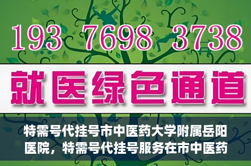 特需号代挂号市中医药大学附属岳阳医院，特需号代挂号服务在市中医药大学附属岳阳医院，一站式解决您的就医难题