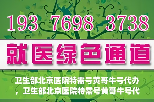 卫生部北京医院特需号黄哥牛号代办，卫生部北京医院特需号黄哥牛号代办服务解析