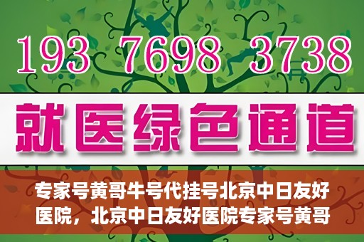 专家号黄哥牛号代挂号北京中日友好医院，北京中日友好医院专家号黄哥牛号代挂号解析
