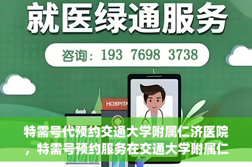 特需号代预约交通大学附属仁济医院，特需号预约服务在交通大学附属仁济医院的便捷就医体验