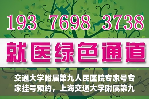 交通大学附属第九人民医院专家号专家挂号预约，上海交通大学附属第九人民医院专家挂号预约攻略，专家号预约详解