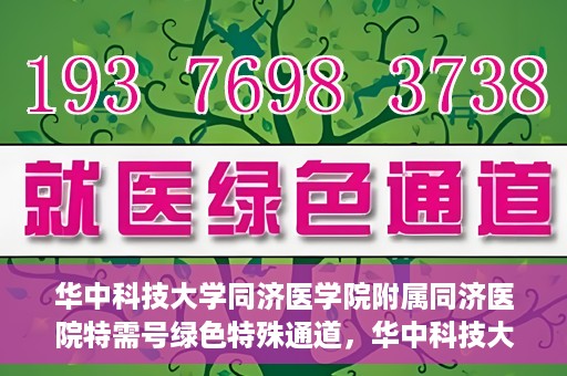 华中科技大学同济医学院附属同济医院特需号绿色特殊通道，华中科技大学同济医院特需号绿色通道的独家解读