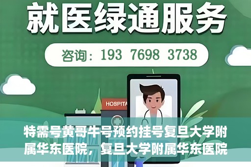 特需号黄哥牛号预约挂号复旦大学附属华东医院，复旦大学附属华东医院特需号黄哥牛预约挂号攻略