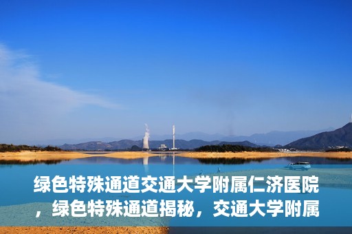 绿色特殊通道交通大学附属仁济医院，绿色特殊通道揭秘，交通大学附属仁济医院的探索与实践