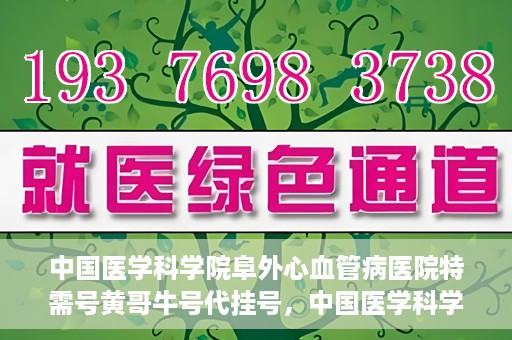 中国医学科学院阜外心血管病医院特需号黄哥牛号代挂号，中国医学科学院阜外心血管病医院特需号黄哥牛号专业代挂号服务解析