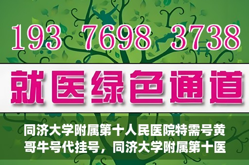 同济大学附属第十人民医院特需号黄哥牛号代挂号，同济大学附属第十医院特需号专家黄哥牛号预约挂号攻略