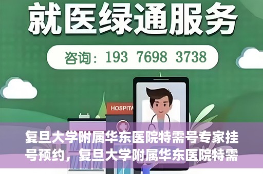 复旦大学附属华东医院特需号专家挂号预约，复旦大学附属华东医院特需专家挂号预约攻略