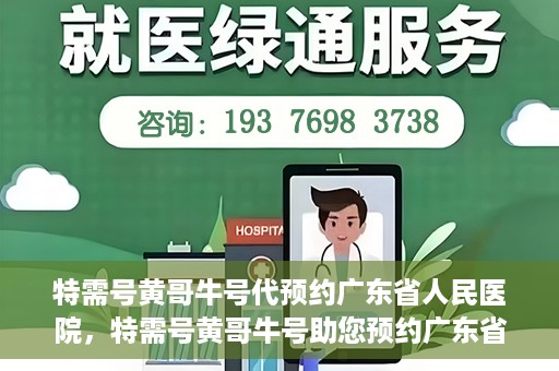 特需号黄哥牛号代预约广东省人民医院，特需号黄哥牛号助您预约广东省人民医院专家号