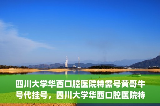 四川大学华西口腔医院特需号黄哥牛号代挂号，四川大学华西口腔医院特需号专家黄哥牛号代挂号攻略