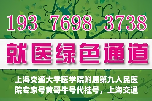 上海交通大学医学院附属第九人民医院专家号黄哥牛号代挂号，上海交通大学医学院附属第九人民医院专家黄哥牛号挂号攻略解析