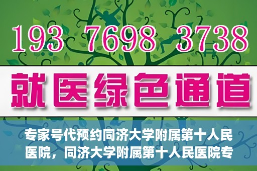 专家号代预约同济大学附属第十人民医院，同济大学附属第十人民医院专家号代预约服务解析