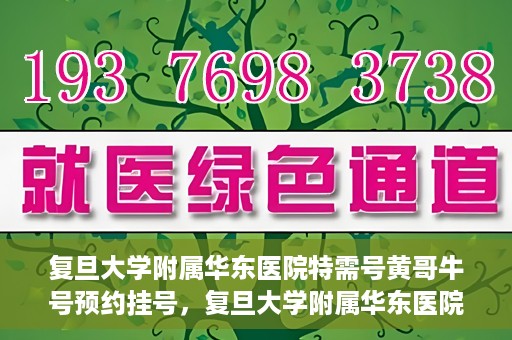 复旦大学附属华东医院特需号黄哥牛号预约挂号，复旦大学附属华东医院特需号黄哥牛号预约挂号攻略