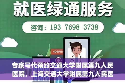 专家号代预约交通大学附属第九人民医院，上海交通大学附属第九人民医院专家号代预约服务解析