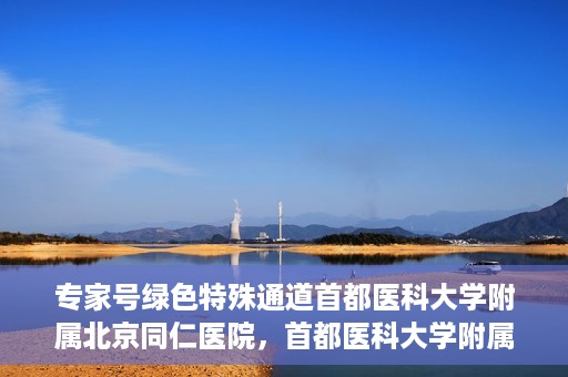 专家号绿色特殊通道首都医科大学附属北京同仁医院，首都医科大学附属北京同仁医院专家号绿色特殊通道解析
