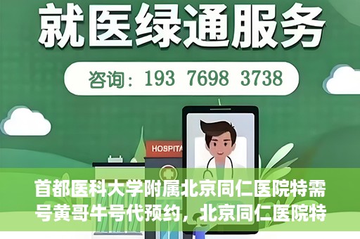首都医科大学附属北京同仁医院特需号黄哥牛号代预约，北京同仁医院特需号黄哥牛号预约服务解析