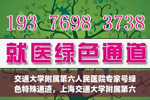 交通大学附属第六人民医院专家号绿色特殊通道，上海交通大学附属第六人民医院专家号绿色特殊通道解析