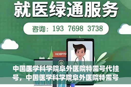 中国医学科学院阜外医院特需号代挂号，中国医学科学院阜外医院特需号挂号服务解析与体验