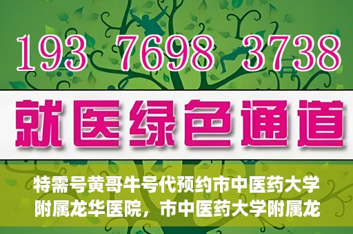 特需号黄哥牛号代预约市中医药大学附属龙华医院，市中医药大学附属龙华医院特需号黄哥牛号预约服务启动