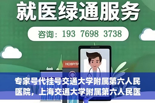 专家号代挂号交通大学附属第六人民医院，上海交通大学附属第六人民医院专家号代挂号服务解析
