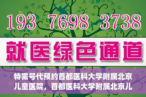 特需号代预约首都医科大学附属北京儿童医院，首都医科大学附属北京儿童医院特需号预约服务解析