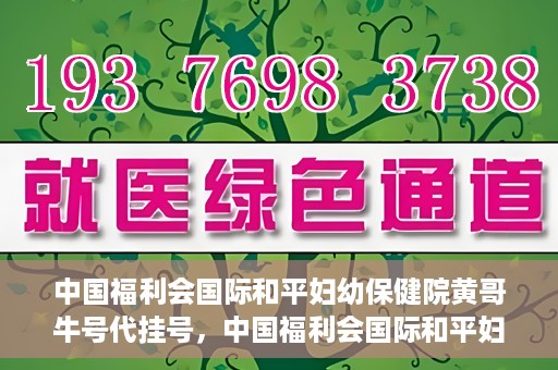 中国福利会国际和平妇幼保健院黄哥牛号代挂号，中国福利会国际和平妇幼保健院黄哥牛号挂号攻略