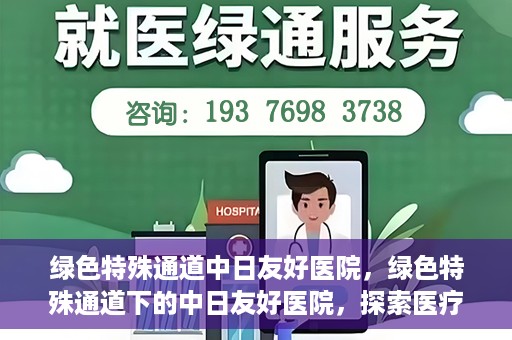 绿色特殊通道中日友好医院，绿色特殊通道下的中日友好医院，探索医疗领域的友好交流之路