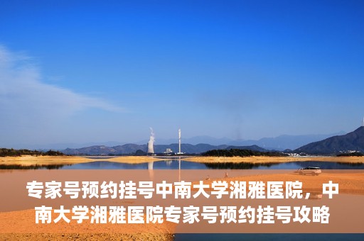专家号预约挂号中南大学湘雅医院，中南大学湘雅医院专家号预约挂号攻略