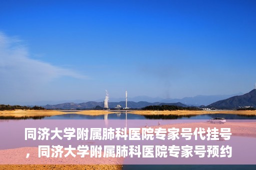 同济大学附属肺科医院专家号代挂号，同济大学附属肺科医院专家号预约挂号攻略