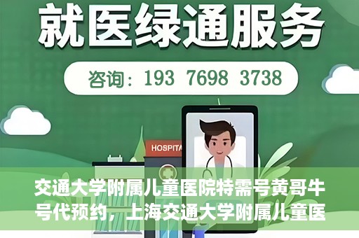 交通大学附属儿童医院特需号黄哥牛号代预约，上海交通大学附属儿童医院特需号专家黄哥预约服务解析