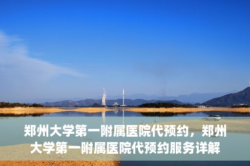 郑州大学第一附属医院代预约，郑州大学第一附属医院代预约服务详解