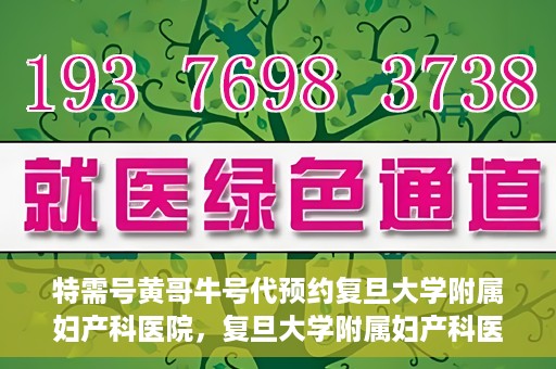 特需号黄哥牛号代预约复旦大学附属妇产科医院，复旦大学附属妇产科医院特需号黄哥牛号预约服务解析