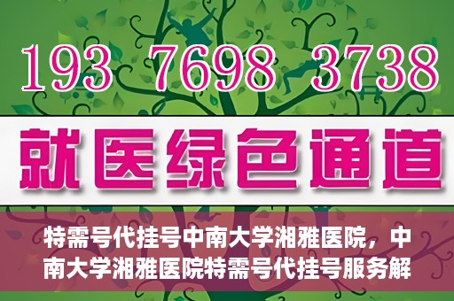 特需号代挂号中南大学湘雅医院，中南大学湘雅医院特需号代挂号服务解析