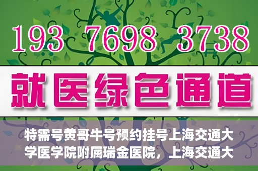 特需号黄哥牛号预约挂号上海交通大学医学院附属瑞金医院，上海交通大学医学院附属瑞金医院特需号黄哥牛号预约挂号服务启动