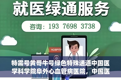 特需号黄哥牛号绿色特殊通道中国医学科学院阜外心血管病医院，中国医学科学院阜外心血管病医院特需绿色特殊通道——黄哥牛号心系健康