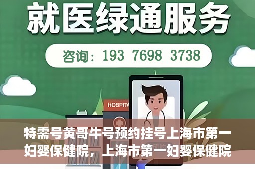 特需号黄哥牛号预约挂号上海市第一妇婴保健院，上海市第一妇婴保健院特需号黄哥牛号预约挂号服务启动