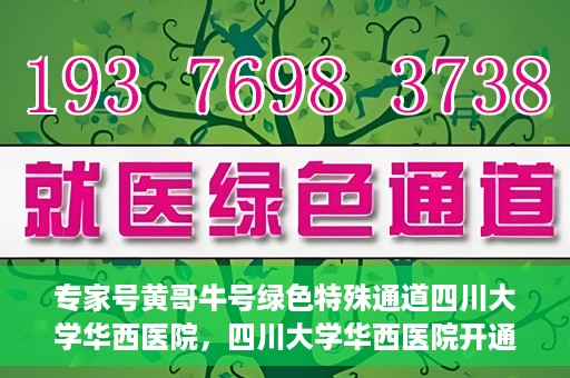 专家号黄哥牛号绿色特殊通道四川大学华西医院，四川大学华西医院开通绿色特殊通道，专家号黄哥牛号引领医疗新风尚
