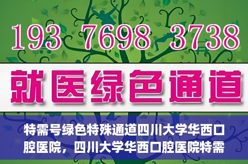 特需号绿色特殊通道四川大学华西口腔医院，四川大学华西口腔医院特需号绿色就医通道，专业医疗服务的快速通道