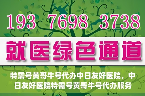 特需号黄哥牛号代办中日友好医院，中日友好医院特需号黄哥牛号代办服务详解