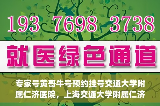 专家号黄哥牛号预约挂号交通大学附属仁济医院，上海交通大学附属仁济医院专家号黄哥牛预约挂号指南