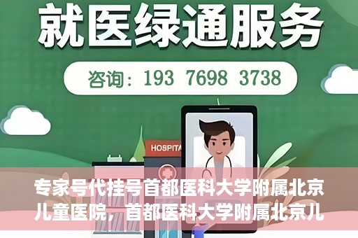 专家号代挂号首都医科大学附属北京儿童医院，首都医科大学附属北京儿童医院专家号代挂号服务解析