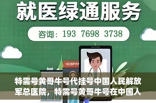 特需号黄哥牛号代挂号中国人民解放军总医院，特需号黄哥牛号在中国人民解放军总医院代挂号实录