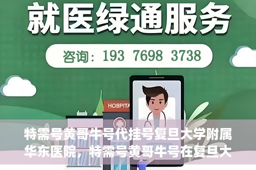 特需号黄哥牛号代挂号复旦大学附属华东医院，特需号黄哥牛号在复旦大学附属华东医院的代挂号服务解析