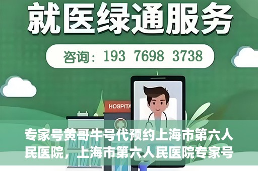 专家号黄哥牛号代预约上海市第六人民医院，上海市第六人民医院专家号黄哥牛号代预约服务解析