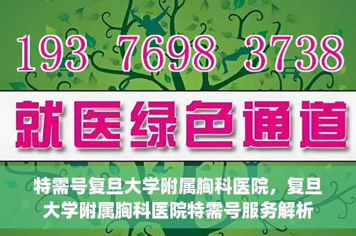 特需号复旦大学附属胸科医院，复旦大学附属胸科医院特需号服务解析