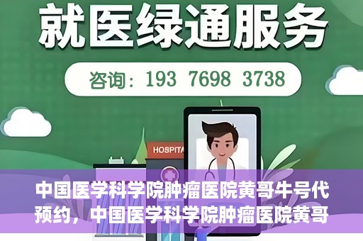 中国医学科学院肿瘤医院黄哥牛号代预约，中国医学科学院肿瘤医院黄哥牛号预约服务启动