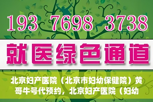 北京妇产医院（北京市妇幼保健院）黄哥牛号代预约，北京妇产医院（妇幼保健院）黄哥牛号预约挂号攻略