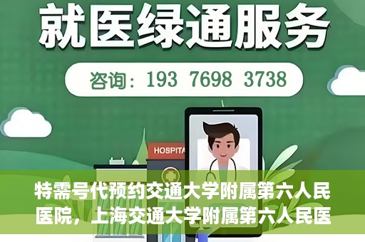 特需号代预约交通大学附属第六人民医院，上海交通大学附属第六人民医院特需号预约代办服务