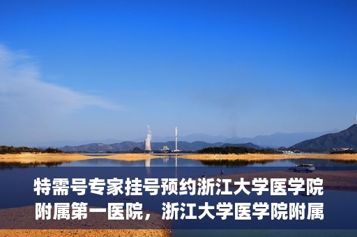 特需号专家挂号预约浙江大学医学院附属第一医院，浙江大学医学院附属第一医院特需专家挂号预约服务开启