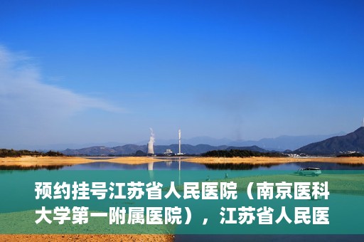 预约挂号江苏省人民医院（南京医科大学第一附属医院），江苏省人民医院（南京医科大学第一附属医院）预约挂号攻略